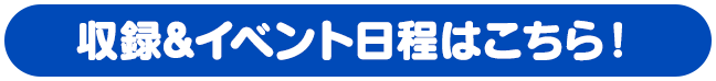 収録&イベント⽇程はこちら！